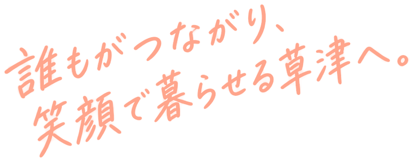 誰もがつながり、笑顔で暮らせる草津へ。