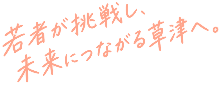 若者が挑戦し、未来につながる草津へ。